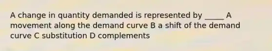 A change in quantity demanded is represented by _____ A movement along the demand curve B a shift of the demand curve C substitution D complements