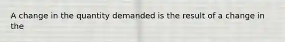 A change in the quantity demanded is the result of a change in the