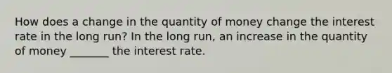 How does a change in the quantity of money change the interest rate in the long​ run? In the long​ run, an increase in the quantity of money​ _______ the interest rate.