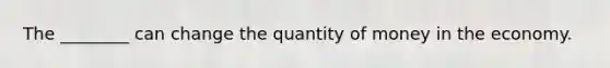 The ________ can change the quantity of money in the economy.