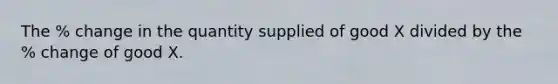The % change in the quantity supplied of good X divided by the % change of good X.