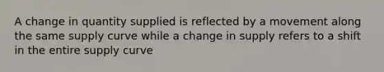 A change in quantity supplied is reflected by a movement along the same supply curve while a change in supply refers to a shift in the entire supply curve