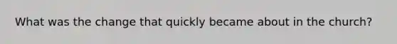 What was the change that quickly became about in the church?