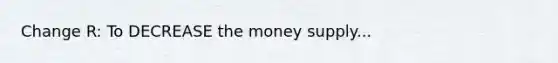 Change R: To DECREASE the money supply...