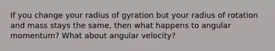 If you change your radius of gyration but your radius of rotation and mass stays the same, then what happens to angular momentum? What about angular velocity?