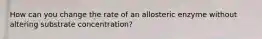 How can you change the rate of an allosteric enzyme without altering substrate concentration?