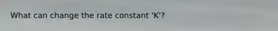 What can change the rate constant 'K'?