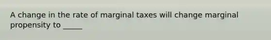 A change in the rate of marginal taxes will change marginal propensity to _____