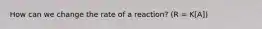 How can we change the rate of a reaction? (R = K[A])