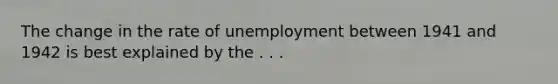 The change in the rate of unemployment between 1941 and 1942 is best explained by the . . .