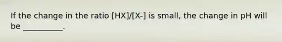 If the change in the ratio [HX]/[X-] is small, the change in pH will be __________.