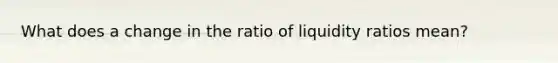 What does a change in the ratio of liquidity ratios mean?