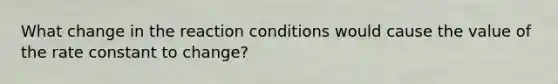 What change in the reaction conditions would cause the value of the rate constant to change?