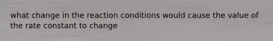 what change in the reaction conditions would cause the value of the rate constant to change