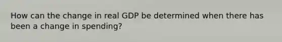 How can the change in real GDP be determined when there has been a change in spending?