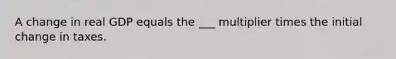 A change in real GDP equals the ___ multiplier times the initial change in taxes.