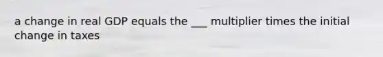 a change in real GDP equals the ___ multiplier times the initial change in taxes