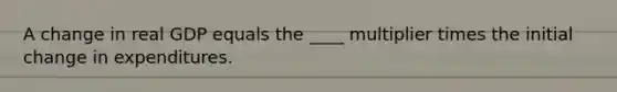 A change in real GDP equals the ____ multiplier times the initial change in expenditures.