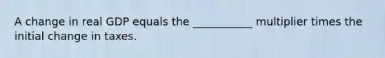 A change in real GDP equals the ___________ multiplier times the initial change in taxes.