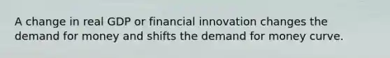 A change in real GDP or financial innovation changes <a href='https://www.questionai.com/knowledge/klIDlybqd8-the-demand-for-money' class='anchor-knowledge'>the demand for money</a> and shifts the demand for money curve.