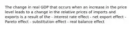 The change in real GDP that occurs when an increase in the price level leads to a change in the relative prices of imports and exports is a result of the - interest rate effect - net export effect - Pareto effect - substitution effect - real balance effect