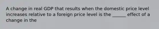 A change in real GDP that results when the domestic price level increases relative to a foreign price level is the ______ effect of a change in the