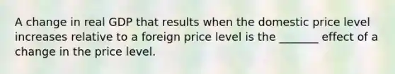 A change in real GDP that results when the domestic price level increases relative to a foreign price level is the _______ effect of a change in the price level.