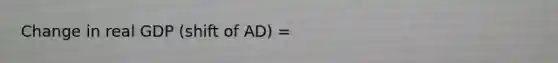 Change in real GDP (shift of AD) =