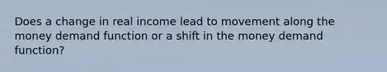 Does a change in real income lead to movement along the money demand function or a shift in the money demand function?