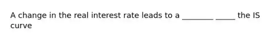 A change in the real interest rate leads to a ________ _____ the IS curve