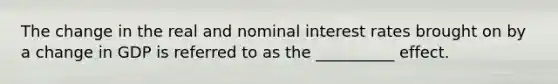 The change in the real and nominal interest rates brought on by a change in GDP is referred to as the __________ effect.