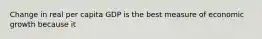 Change in real per capita GDP is the best measure of economic growth because it