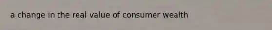 a change in the real value of consumer wealth