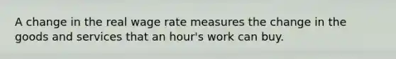 A change in the real wage rate measures the change in the goods and services that an hour's work can buy.