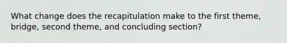 What change does the recapitulation make to the first theme, bridge, second theme, and concluding section?