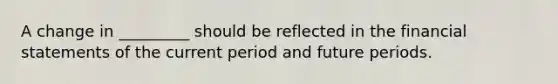 A change in _________ should be reflected in the financial statements of the current period and future periods.