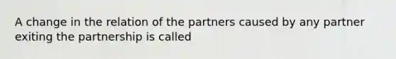 A change in the relation of the partners caused by any partner exiting the partnership is called