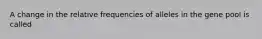 A change in the relative frequencies of alleles in the gene pool is called