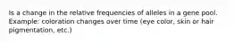 Is a change in the relative frequencies of alleles in a gene pool. Example: coloration changes over time (eye color, skin or hair pigmentation, etc.)