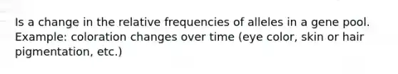 Is a change in the relative frequencies of alleles in a gene pool. Example: coloration changes over time (eye color, skin or hair pigmentation, etc.)