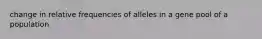 change in relative frequencies of alleles in a gene pool of a population