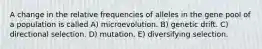 A change in the relative frequencies of alleles in the gene pool of a population is called A) microevolution. B) genetic drift. C) directional selection. D) mutation. E) diversifying selection.