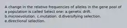 A change in the relative frequencies of alleles in the gene pool of a population is called Select one: a.genetic drift. b.microevolution. c.mutation. d.diversifying selection. e.directional selection.