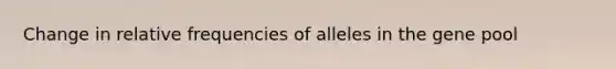 Change in relative frequencies of alleles in the gene pool