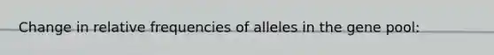 Change in relative frequencies of alleles in the gene pool: