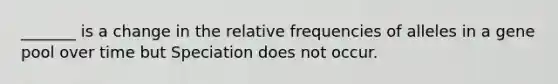 _______ is a change in the relative frequencies of alleles in a gene pool over time but Speciation does not occur.