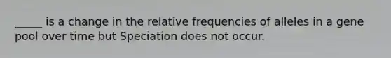 _____ is a change in the relative frequencies of alleles in a gene pool over time but Speciation does not occur.