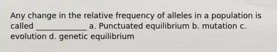 Any change in the relative frequency of alleles in a population is called _____________ a. Punctuated equilibrium b. mutation c. evolution d. genetic equilibrium