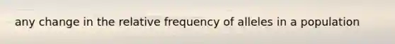 any change in the relative frequency of alleles in a population