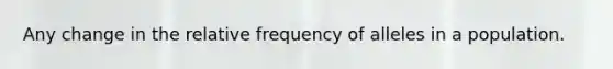 Any change in the relative frequency of alleles in a population.